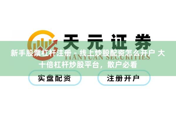 新手股票杠杆注册 - 线上炒股配资怎么开户 大十倍杠杆炒股平台，散户必看
