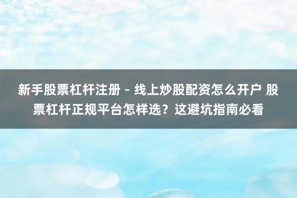 新手股票杠杆注册 - 线上炒股配资怎么开户 股票杠杆正规平台怎样选？这避坑指南必看