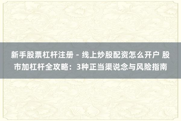 新手股票杠杆注册 - 线上炒股配资怎么开户 股市加杠杆全攻略：3种正当渠说念与风险指南
