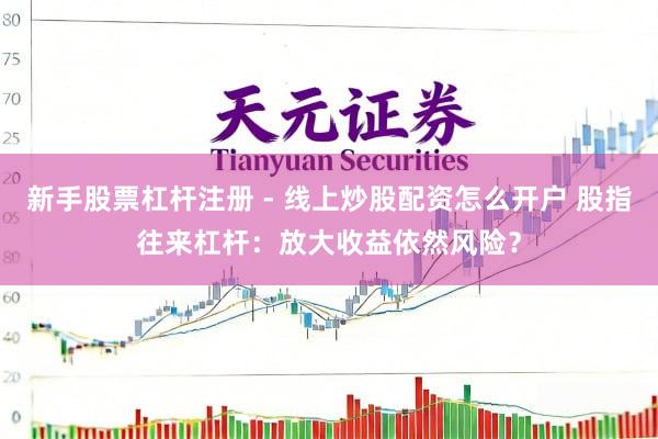 新手股票杠杆注册 - 线上炒股配资怎么开户 股指往来杠杆：放大收益依然风险？
