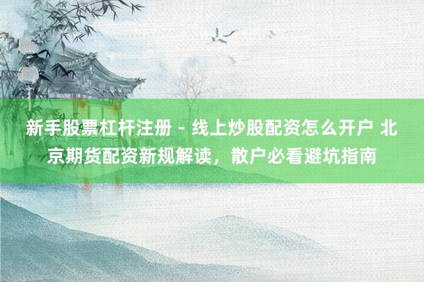 新手股票杠杆注册 - 线上炒股配资怎么开户 北京期货配资新规解读，散户必看避坑指南