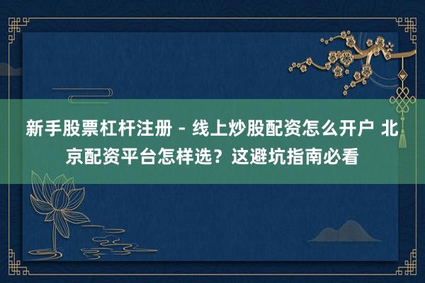 新手股票杠杆注册 - 线上炒股配资怎么开户 北京配资平台怎样选？这避坑指南必看