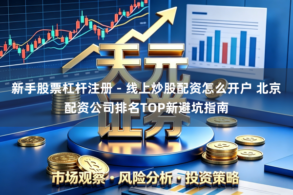 新手股票杠杆注册 - 线上炒股配资怎么开户 北京配资公司排名TOP新避坑指南