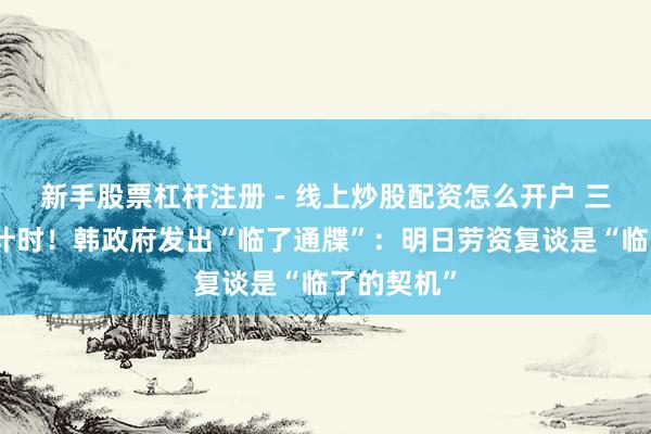 新手股票杠杆注册 - 线上炒股配资怎么开户 三星歇工倒计时！韩政府发出“临了通牒”：明日劳资复谈是“临了的契机”