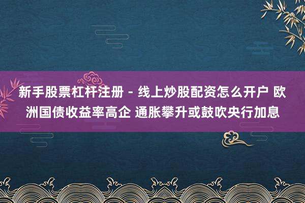 新手股票杠杆注册 - 线上炒股配资怎么开户 欧洲国债收益率高企 通胀攀升或鼓吹央行加息