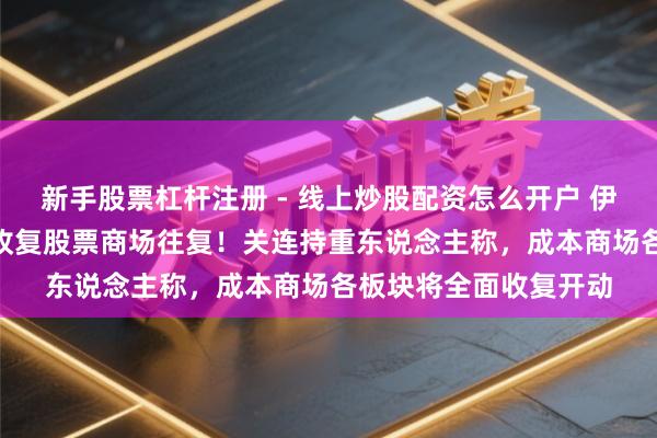 新手股票杠杆注册 - 线上炒股配资怎么开户 伊朗文书：5月19日起收复股票商场往复！关连持重东说念主称，成本商场各板块将全面收复开动