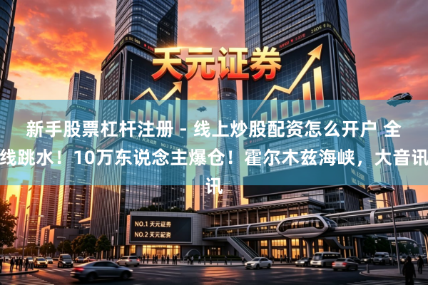 新手股票杠杆注册 - 线上炒股配资怎么开户 全线跳水！10万东说念主爆仓！霍尔木兹海峡，大音讯