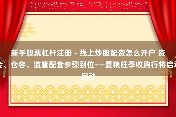 新手股票杠杆注册 - 线上炒股配资怎么开户 资金、仓容、监管配套步骤到位——夏粮旺季收购行将启动