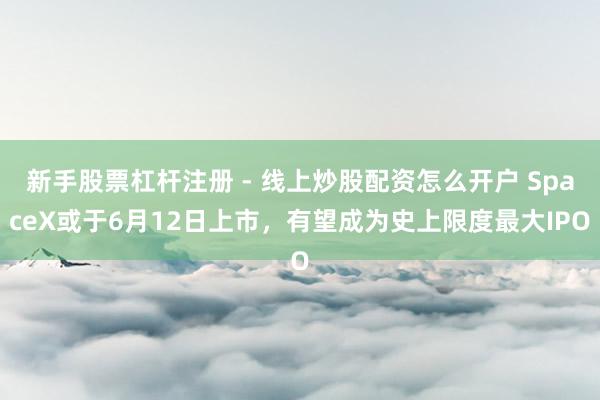 新手股票杠杆注册 - 线上炒股配资怎么开户 SpaceX或于6月12日上市，有望成为史上限度最大IPO