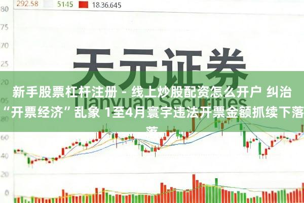 新手股票杠杆注册 - 线上炒股配资怎么开户 纠治“开票经济”乱象 1至4月寰宇违法开票金额抓续下落