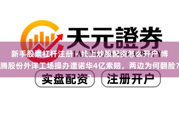 新手股票杠杆注册 - 线上炒股配资怎么开户 博腾股份外洋工场操办遭诺华4亿索赔，两边为何翻脸？