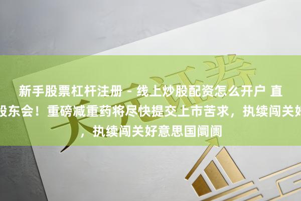 新手股票杠杆注册 - 线上炒股配资怎么开户 直击甘李药业股东会！重磅减重药将尽快提交上市苦求，执续闯关好意思国阛阓