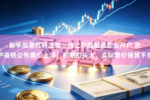 新手股票杠杆注册 - 线上炒股配资怎么开户 京沪高铁公布票价上浮，初期扣头大、实际票价保管不变