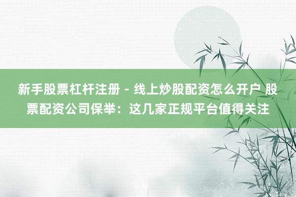 新手股票杠杆注册 - 线上炒股配资怎么开户 股票配资公司保举：这几家正规平台值得关注