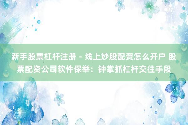 新手股票杠杆注册 - 线上炒股配资怎么开户 股票配资公司软件保举:钟掌抓杠杆交往手段
