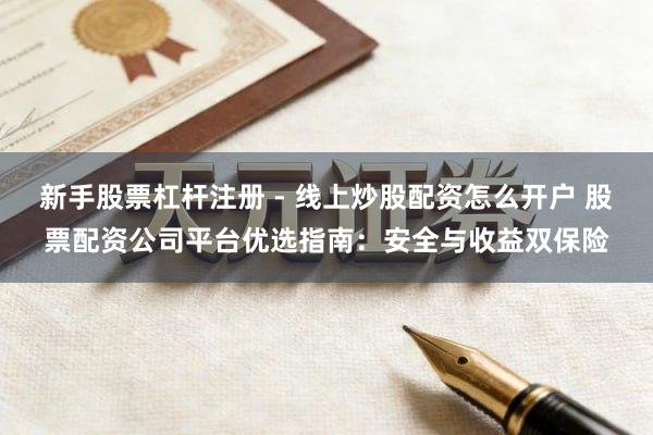 新手股票杠杆注册 - 线上炒股配资怎么开户 股票配资公司平台优选指南:安全与收益双保险