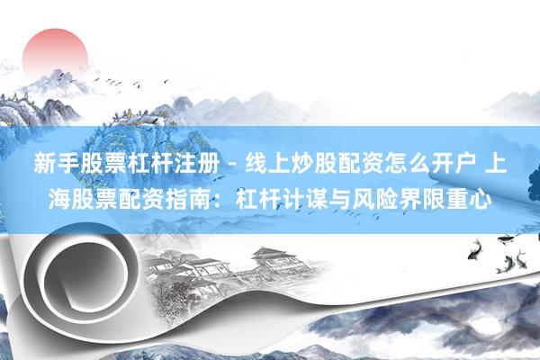 新手股票杠杆注册 - 线上炒股配资怎么开户 上海股票配资指南：杠杆计谋与风险界限重心