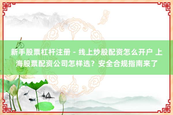 新手股票杠杆注册 - 线上炒股配资怎么开户 上海股票配资公司怎样选？安全合规指南来了