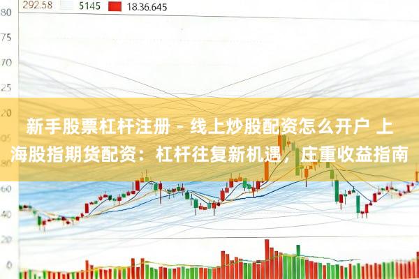 新手股票杠杆注册 - 线上炒股配资怎么开户 上海股指期货配资：杠杆往复新机遇，庄重收益指南