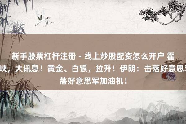 新手股票杠杆注册 - 线上炒股配资怎么开户 霍尔木兹海峡，大讯息！黄金、白银，拉升！伊朗：击落好意思军加油机！
