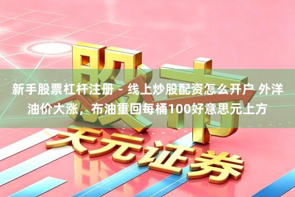 新手股票杠杆注册 - 线上炒股配资怎么开户 外洋油价大涨,布油重回每桶100好意思元上方