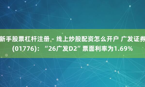 新手股票杠杆注册 - 线上炒股配资怎么开户 广发证券(01776):“26广发D2”票面利率为1.69%