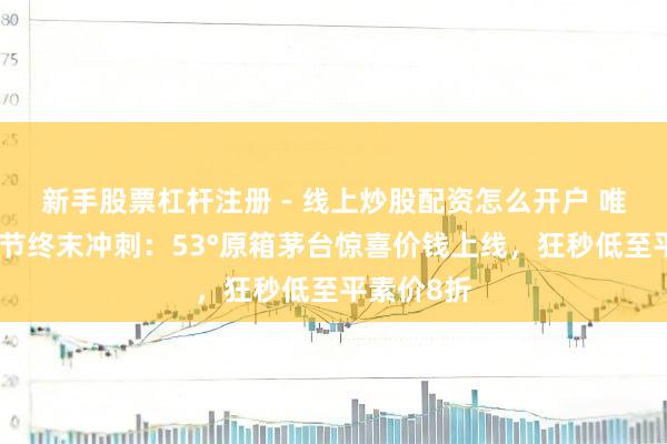 新手股票杠杆注册 - 线上炒股配资怎么开户 唯品会年货节终末冲刺：53°原箱茅台惊喜价钱上线，狂秒低至平素价8折