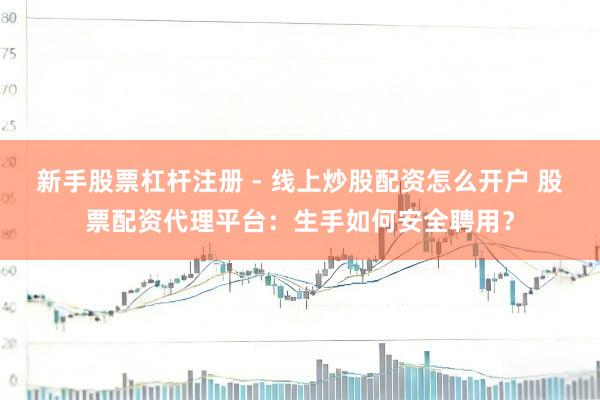 新手股票杠杆注册 - 线上炒股配资怎么开户 股票配资代理平台:生手如何安全聘用?