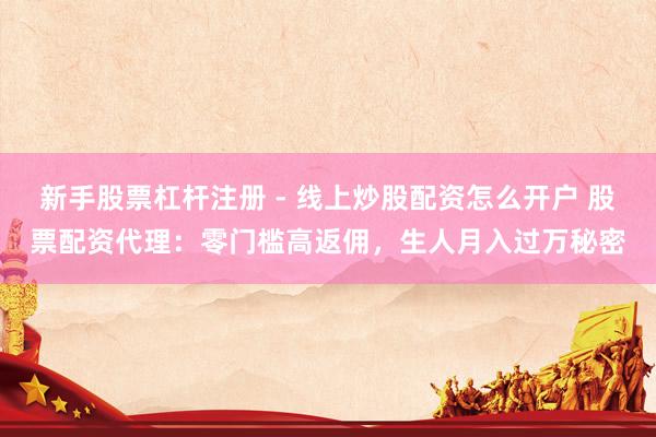 新手股票杠杆注册 - 线上炒股配资怎么开户 股票配资代理：零门槛高返佣，生人月入过万秘密