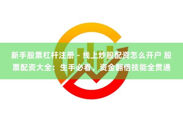 新手股票杠杆注册 - 线上炒股配资怎么开户 股票配资大全:生手必看,资金翻倍技能全贯通