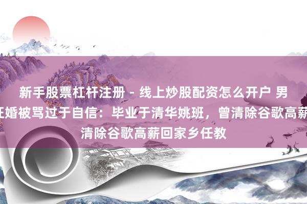 新手股票杠杆注册 - 线上炒股配资怎么开户 男人月薪5万征婚被骂过于自信：毕业于清华姚班，曾清除谷歌高薪回家乡任教