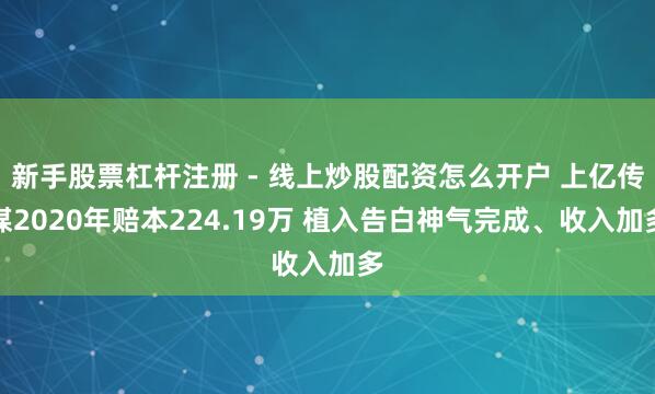 新手股票杠杆注册 - 线上炒股配资怎么开户 上亿传媒2020年赔本224.19万 植入告白神气完成、收入加多