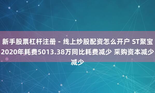 新手股票杠杆注册 - 线上炒股配资怎么开户 ST聚宝2020年耗费5013.38万同比耗费减少 采购资本减少