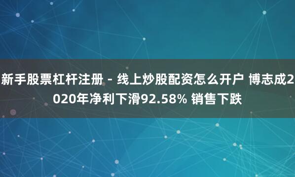 新手股票杠杆注册 - 线上炒股配资怎么开户 博志成2020年净利下滑92.58% 销售下跌