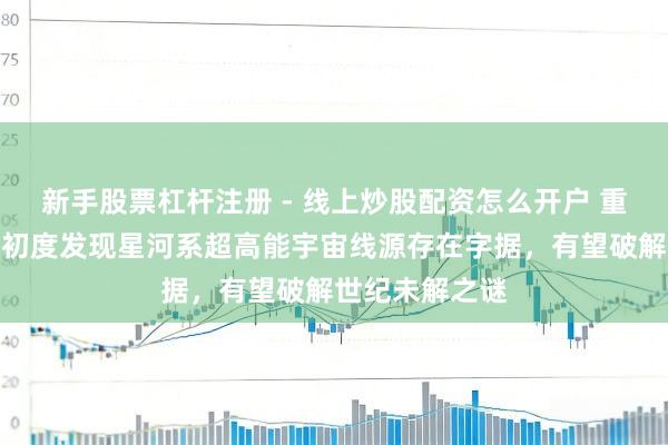 新手股票杠杆注册 - 线上炒股配资怎么开户 重磅!东谈主类初度发现星河系超高能宇宙线源存在字据,有望破解世纪未解之谜