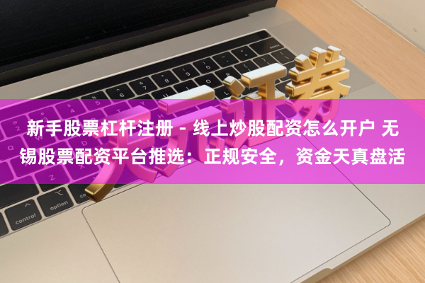新手股票杠杆注册 - 线上炒股配资怎么开户 无锡股票配资平台推选：正规安全，资金天真盘活