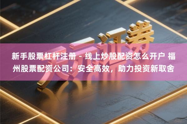 新手股票杠杆注册 - 线上炒股配资怎么开户 福州股票配资公司：安全高效，助力投资新取舍