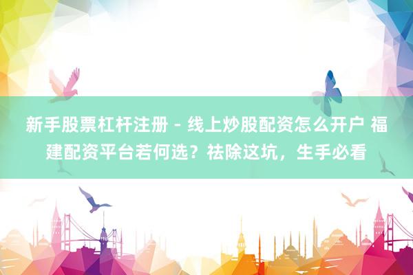新手股票杠杆注册 - 线上炒股配资怎么开户 福建配资平台若何选?祛除这坑,生手必看