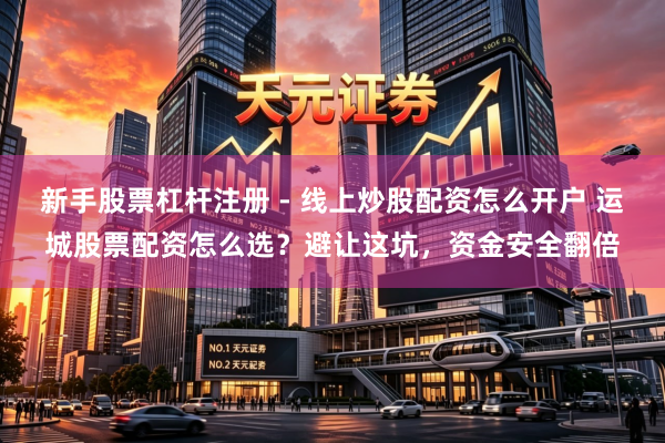 新手股票杠杆注册 - 线上炒股配资怎么开户 运城股票配资怎么选？避让这坑，资金安全翻倍