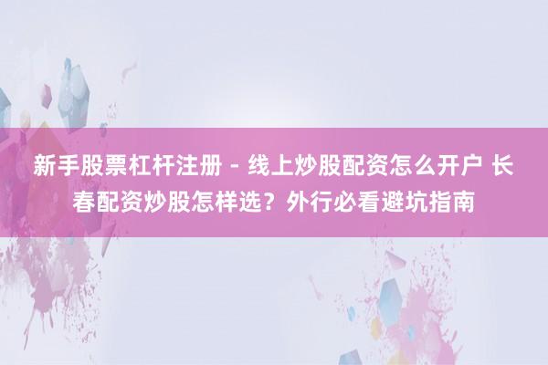 新手股票杠杆注册 - 线上炒股配资怎么开户 长春配资炒股怎样选？外行必看避坑指南