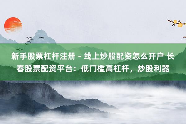 新手股票杠杆注册 - 线上炒股配资怎么开户 长春股票配资平台：低门槛高杠杆，炒股利器