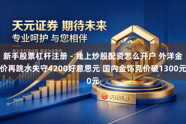 新手股票杠杆注册 - 线上炒股配资怎么开户 外洋金价再跳水失守4200好意思元 国内金饰克价破1300元