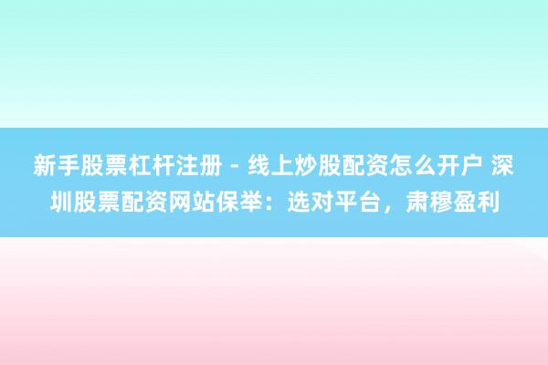 新手股票杠杆注册 - 线上炒股配资怎么开户 深圳股票配资网站保举：选对平台，肃穆盈利