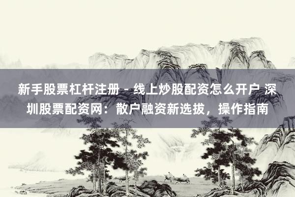 新手股票杠杆注册 - 线上炒股配资怎么开户 深圳股票配资网：散户融资新选拔，操作指南