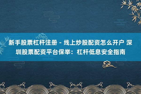 新手股票杠杆注册 - 线上炒股配资怎么开户 深圳股票配资平台保举：杠杆低息安全指南