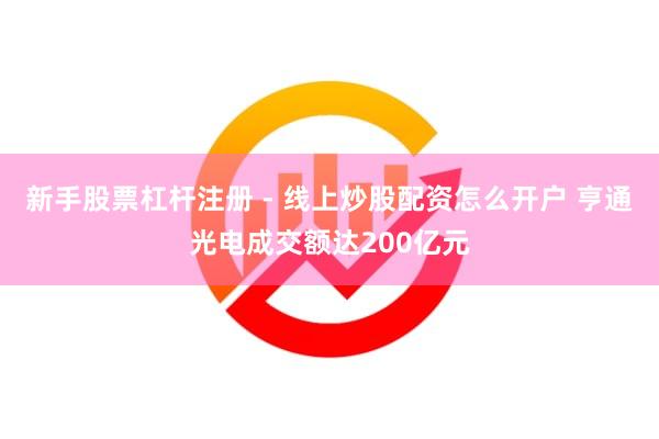 新手股票杠杆注册 - 线上炒股配资怎么开户 亨通光电成交额达200亿元