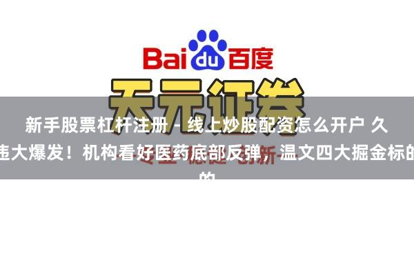新手股票杠杆注册 - 线上炒股配资怎么开户 久违大爆发！机构看好医药底部反弹，温文四大掘金标的