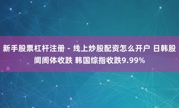 新手股票杠杆注册 - 线上炒股配资怎么开户 日韩股阛阓体收跌 韩国综指收跌9.99%