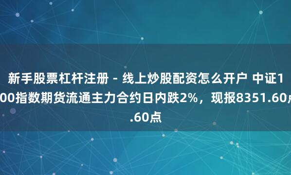 新手股票杠杆注册 - 线上炒股配资怎么开户 中证1000指数期货流通主力合约日内跌2%，现报8351.60点