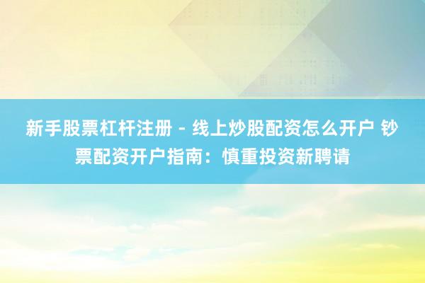 新手股票杠杆注册 - 线上炒股配资怎么开户 钞票配资开户指南：慎重投资新聘请